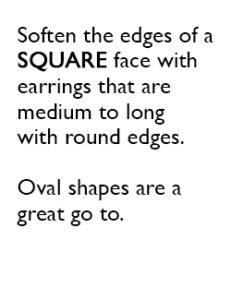Soften the edges of a SQUARE face with earrings that are medium to long with round edges. Oval shapes are a great go to.
