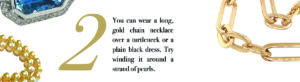 Your Jewelry Wardrobe: You can wear a long, gold chain necklace over a turtleneck or a plain black dress. Try winding it around a strand of pearls